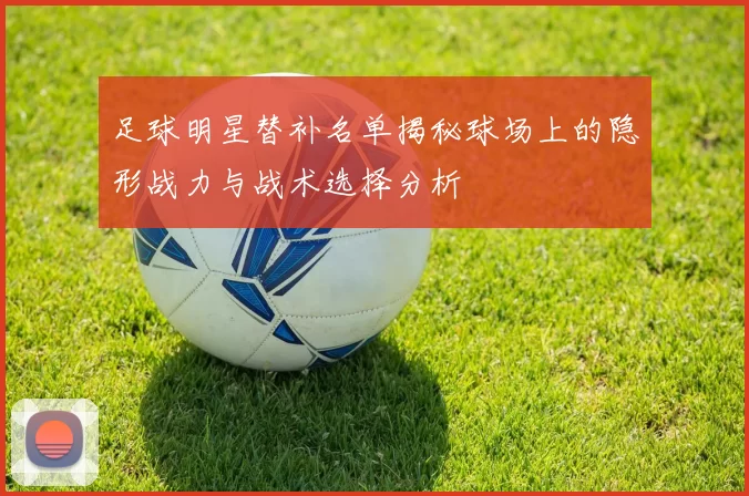 足球明星替补名单揭秘球场上的隐形战力与战术选择分析