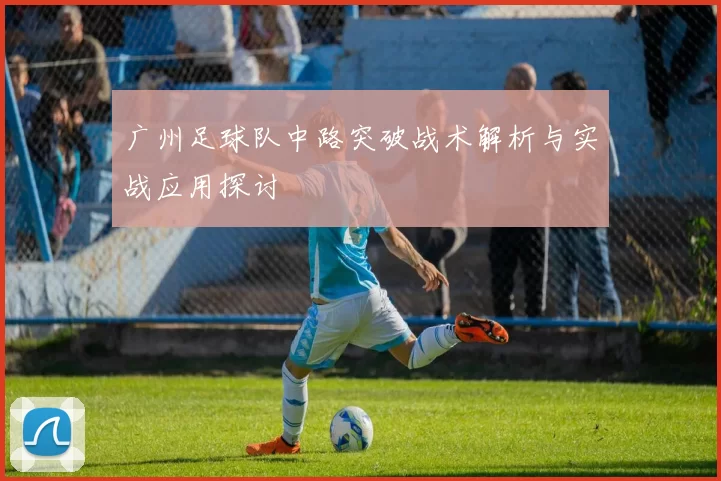 广州足球队中路突破战术解析与实战应用探讨