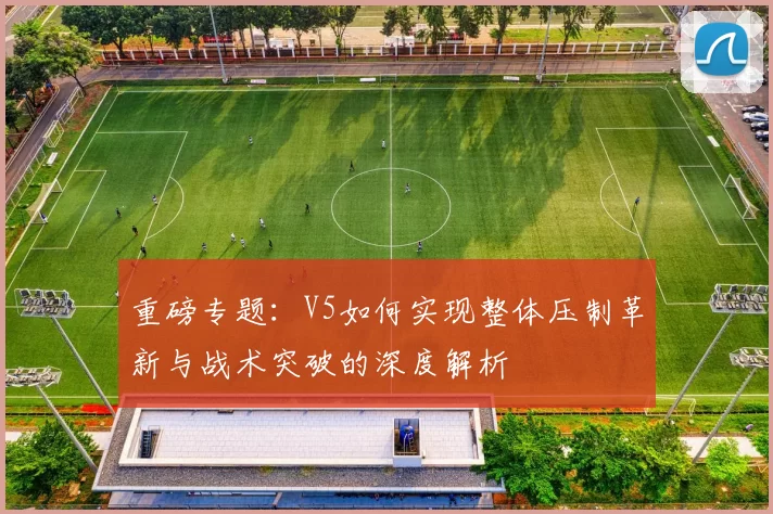 重磅专题：V5如何实现整体压制革新与战术突破的深度解析