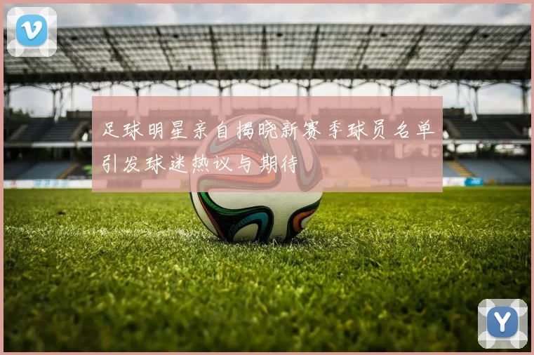 足球明星亲自揭晓新赛季球员名单引发球迷热议与期待