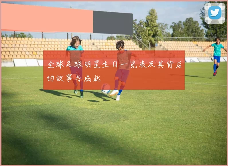 全球足球明星生日一览表及其背后的故事与成就