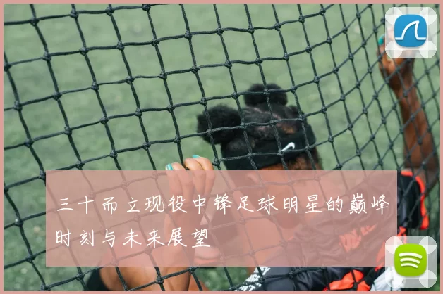 三十而立现役中锋足球明星的巅峰时刻与未来展望