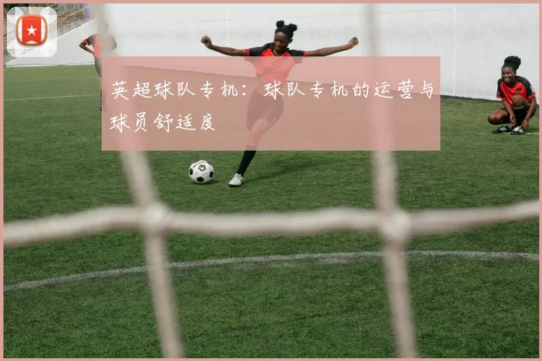 英超球队专机：球队专机的运营与球员舒适度
