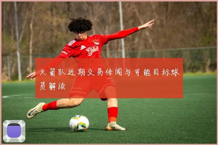 火箭队近期交易传闻与可能目标球员解读