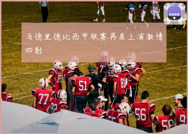 马德里德比西甲联赛再度上演激情四射