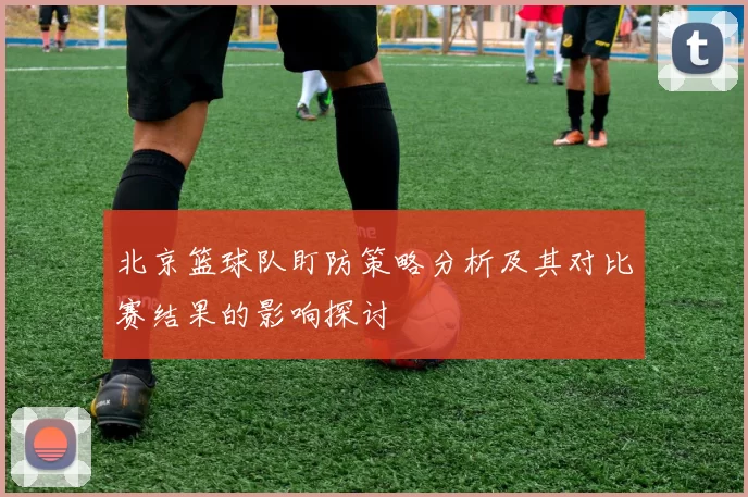 北京篮球队盯防策略分析及其对比赛结果的影响探讨