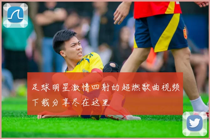 足球明星激情四射的超燃歌曲视频下载分享尽在这里