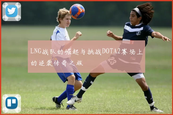 LNG战队的崛起与挑战DOTA2赛场上的逆袭传奇之旅