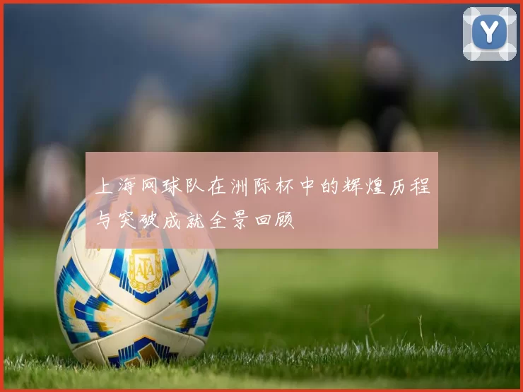 上海网球队在洲际杯中的辉煌历程与突破成就全景回顾