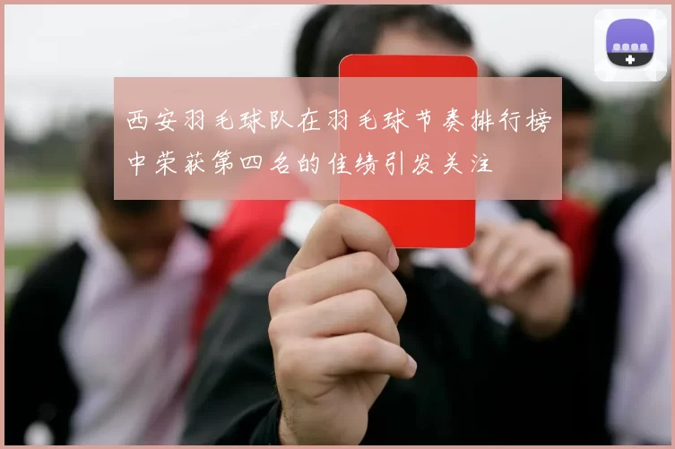 西安羽毛球队在羽毛球节奏排行榜中荣获第四名的佳绩引发关注