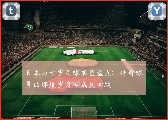 日本七十岁足球明星盘点：传奇球员的辉煌岁月与成就回顾
