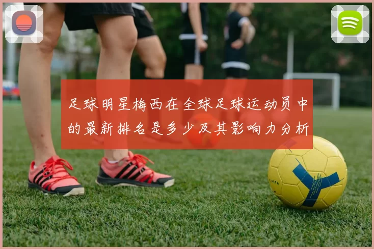 足球明星梅西在全球足球运动员中的最新排名是多少及其影响力分析