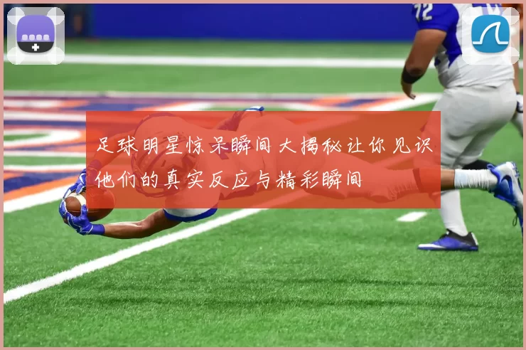 足球明星惊呆瞬间大揭秘让你见识他们的真实反应与精彩瞬间