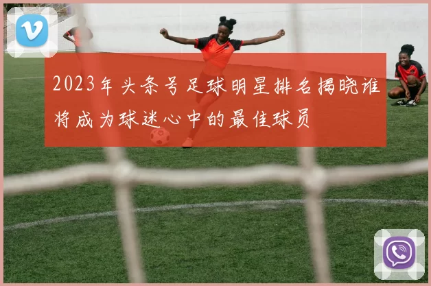 2023年头条号足球明星排名揭晓谁将成为球迷心中的最佳球员