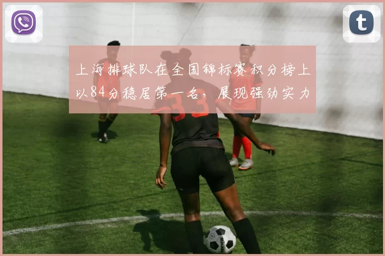 上海排球队在全国锦标赛积分榜上以84分稳居第一名，展现强劲实力