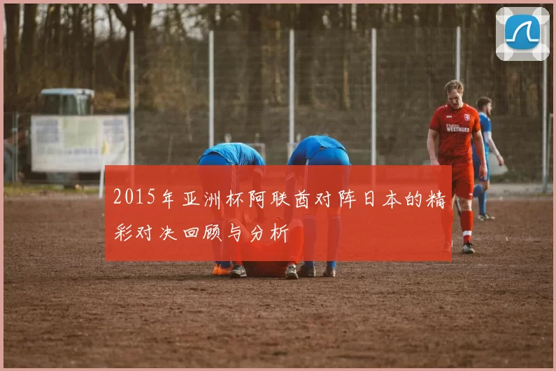 2015年亚洲杯阿联酋对阵日本的精彩对决回顾与分析