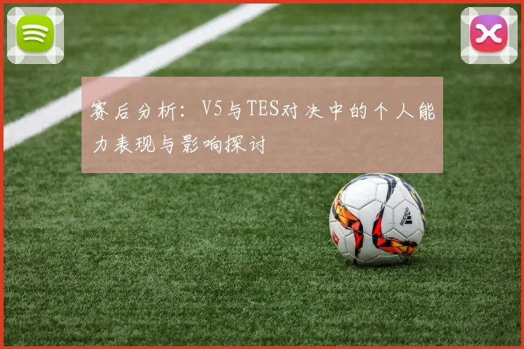赛后分析：V5与TES对决中的个人能力表现与影响探讨