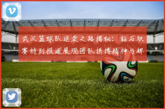 武汉篮球队逆袭之路揭秘：钻石联赛特别报道展现团队拼搏精神与辉煌成就
