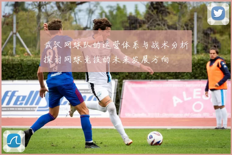 武汉网球队的运营体系与战术分析探讨网球竞技的未来发展方向