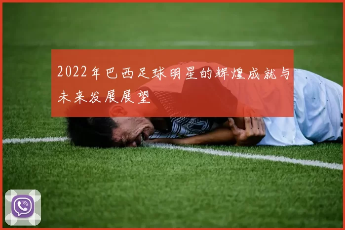 2022年巴西足球明星的辉煌成就与未来发展展望