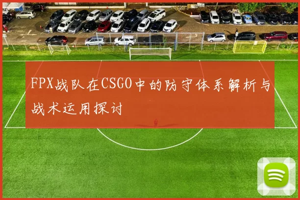 FPX战队在CSGO中的防守体系解析与战术运用探讨