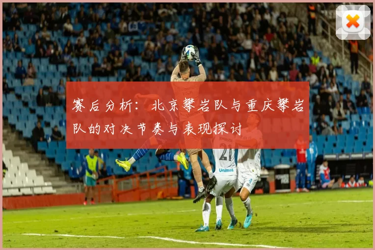赛后分析：北京攀岩队与重庆攀岩队的对决节奏与表现探讨