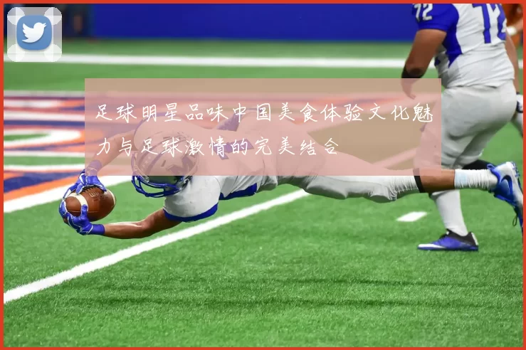 足球明星品味中国美食体验文化魅力与足球激情的完美结合