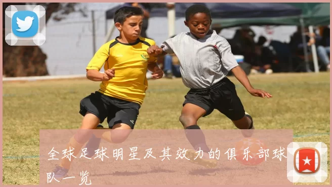 全球足球明星及其效力的俱乐部球队一览