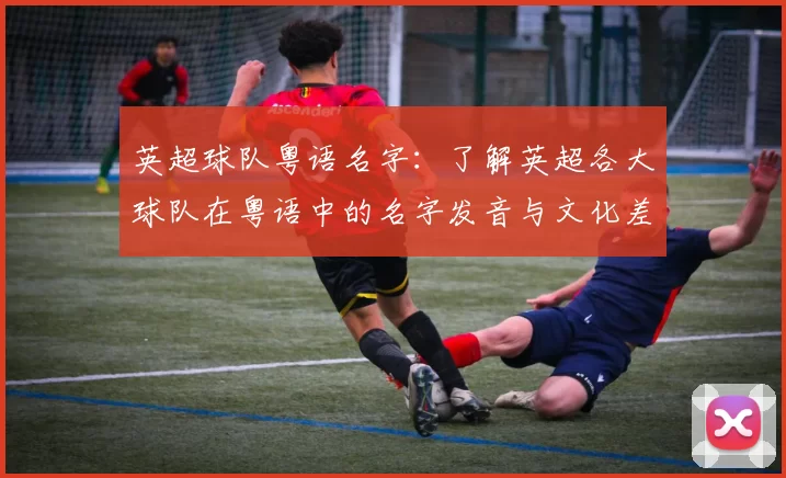 英超球队粤语名字：了解英超各大球队在粤语中的名字发音与文化差异