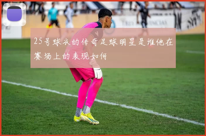 25号球衣的传奇足球明星是谁他在赛场上的表现如何