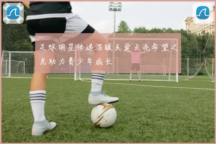 足球明星传递温暖关爱点亮希望之光助力青少年成长