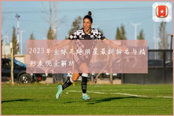 2023年全球足球明星最新排名与精彩表现全解析