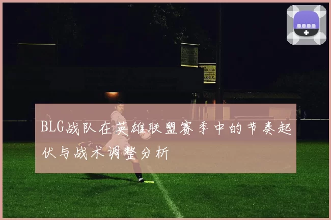 BLG战队在英雄联盟赛季中的节奏起伏与战术调整分析